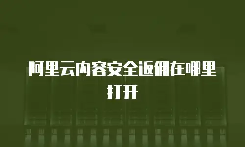 阿里云内容安全返佣在哪里打开