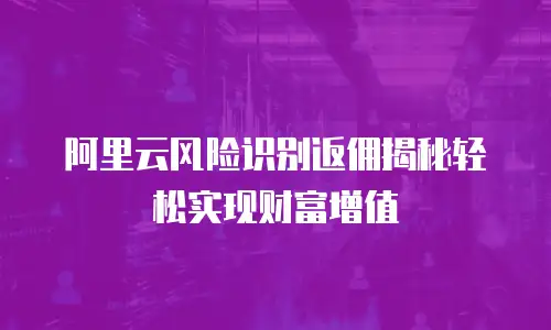 阿里云风险识别返佣揭秘轻松实现财富增值