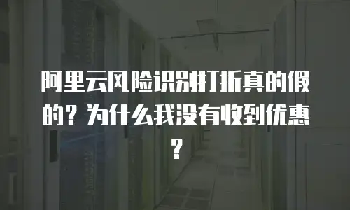 阿里云风险识别打折真的假的？为什么我没有收到优惠？