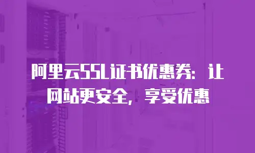 阿里云SSL证书优惠券：让网站更安全，享受优惠