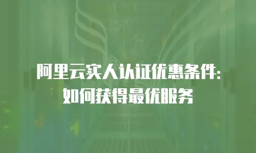 阿里云实人认证优惠条件：如何获得最优服务