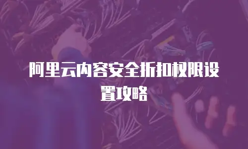 阿里云内容安全折扣权限设置攻略