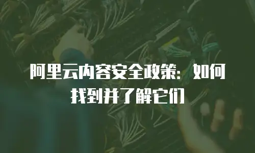 阿里云内容安全政策：如何找到并了解它们