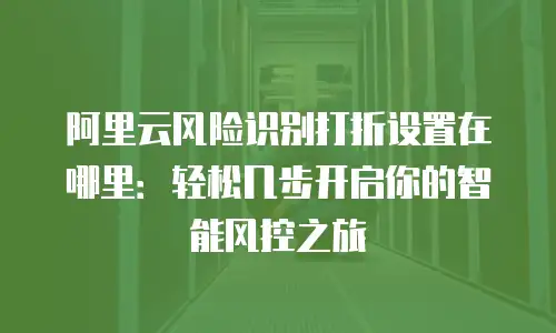 阿里云风险识别打折设置在哪里：轻松几步开启你的智能风控之旅