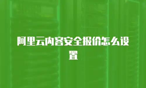 阿里云内容安全报价怎么设置