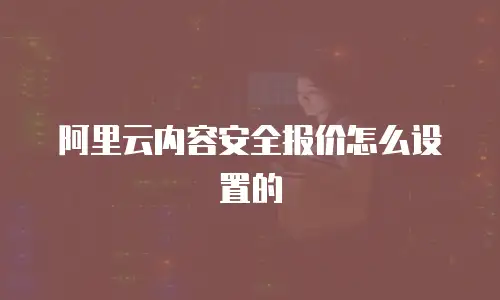 阿里云内容安全报价怎么设置的