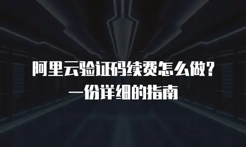 阿里云验证码续费怎么做？一份详细的指南