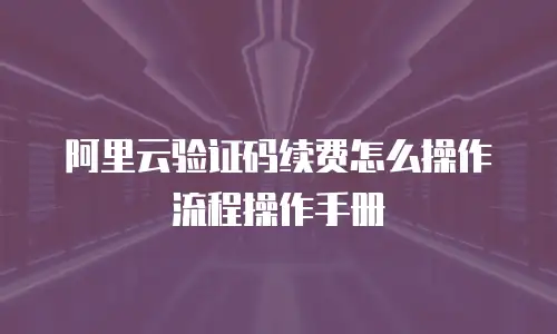 阿里云验证码续费怎么操作流程操作手册