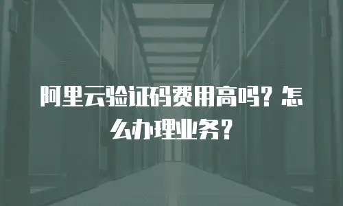 阿里云验证码费用高吗？怎么办理业务？