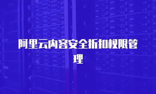 阿里云内容安全折扣权限管理