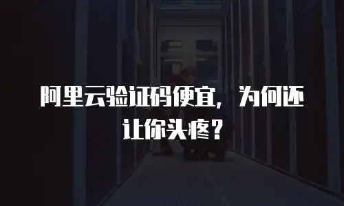 阿里云验证码便宜，为何还让你头疼？