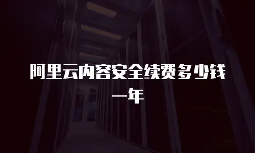 阿里云内容安全续费多少钱一年