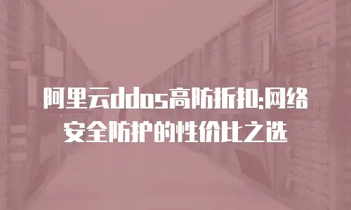 阿里云ddos高防折扣:网络安全防护的性价比之选