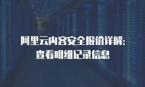 阿里云内容安全报价详解：查看明细记录信息