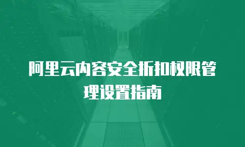 阿里云内容安全折扣权限管理设置指南