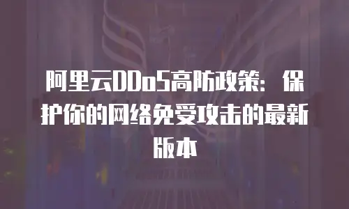 阿里云DDoS高防政策：保护你的网络免受攻击的最新版本