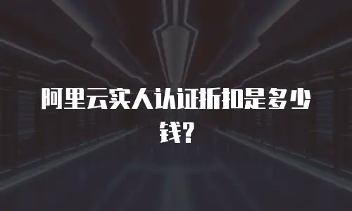 阿里云实人认证折扣是多少钱？