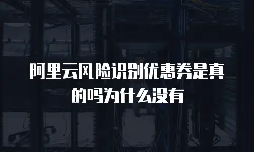 阿里云风险识别优惠券是真的吗为什么没有