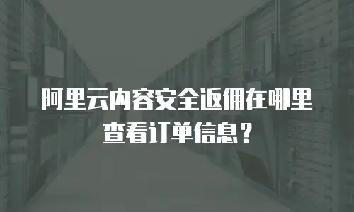 阿里云内容安全返佣在哪里查看订单信息？