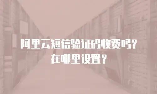 阿里云短信验证码收费吗？在哪里设置？