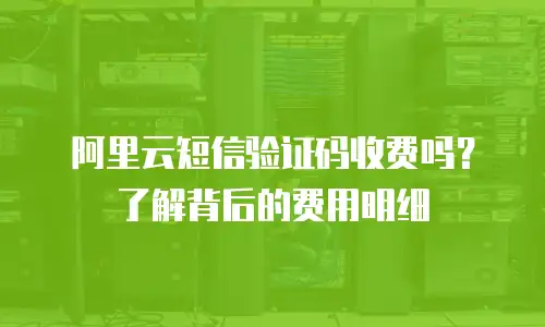 阿里云短信验证码收费吗？了解背后的费用明细
