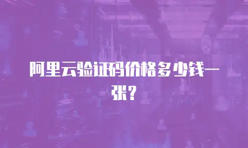 阿里云验证码价格多少钱一张？