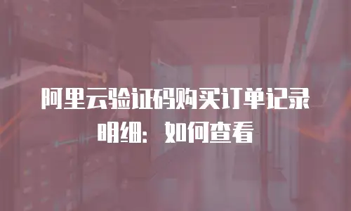 阿里云验证码购买订单记录明细：如何查看
