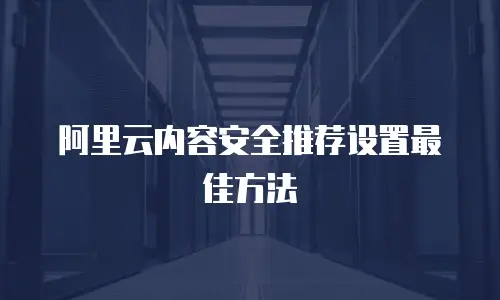 阿里云内容安全推荐设置最佳方法