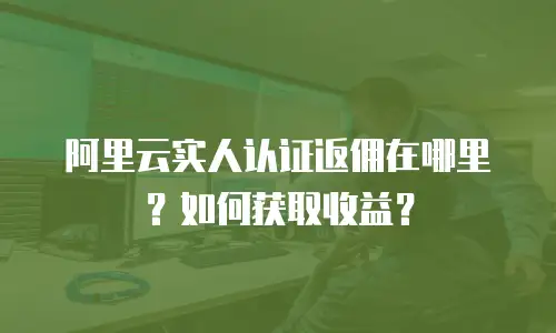 阿里云实人认证返佣在哪里？如何获取收益？
