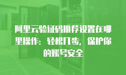 阿里云验证码推荐设置在哪里操作：轻松几步，保护你的账号安全