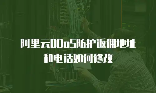 阿里云DDoS防护返佣地址和电话如何修改