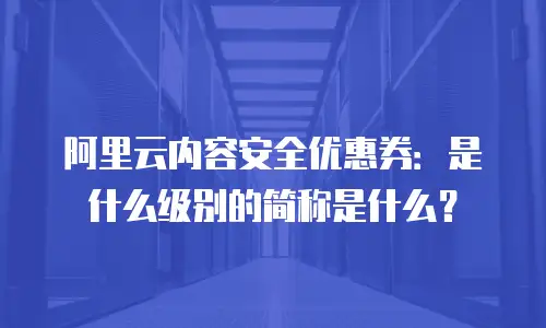 阿里云内容安全优惠券：是什么级别的简称是什么？