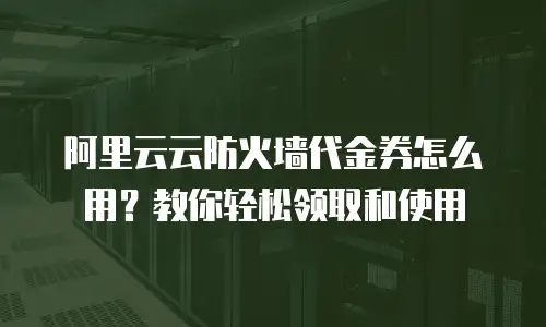 阿里云云防火墙代金券怎么用？教你轻松领取和使用