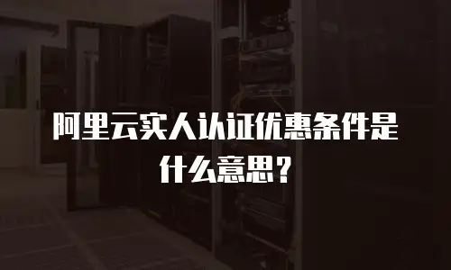 阿里云实人认证优惠条件是什么意思？