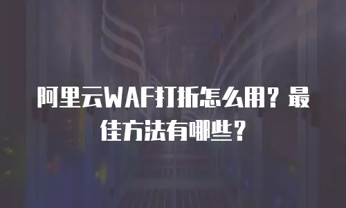 阿里云WAF打折怎么用？最佳方法有哪些？