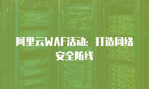 阿里云WAF活动：打造网络安全防线
