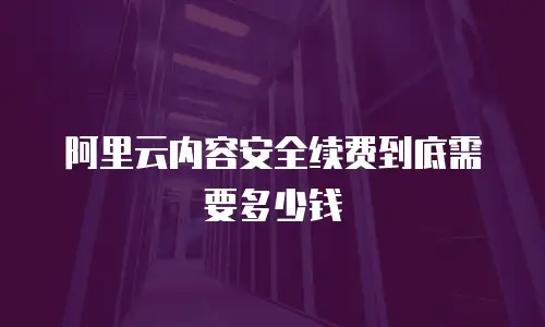 阿里云内容安全续费到底需要多少钱