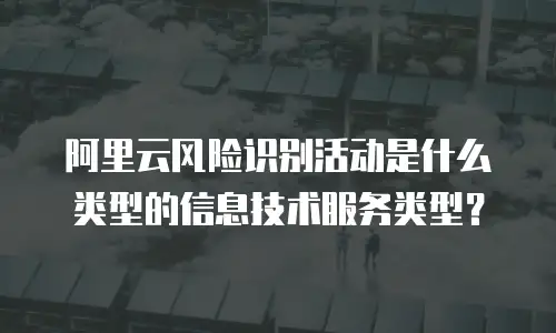 阿里云风险识别活动是什么类型的信息技术服务,阿里云风险识别活动是什么类型的信息技术服务吗