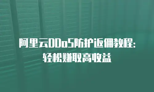 阿里云DDoS防护返佣教程：轻松赚取高收益