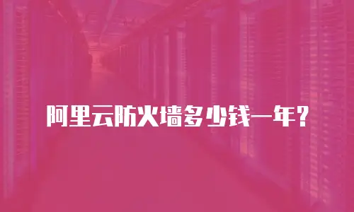 阿里云防火墙多少钱一年？