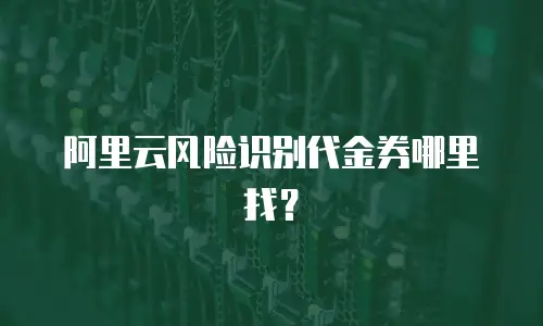 阿里云风险识别代金券哪里找？