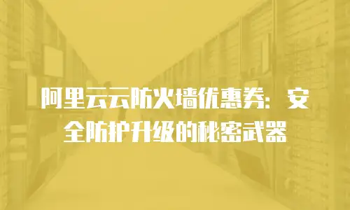 阿里云云防火墙优惠券：安全防护升级的秘密武器