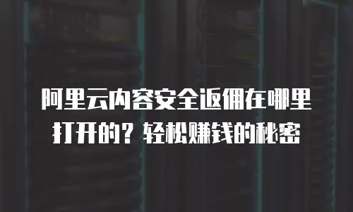 阿里云内容安全返佣在哪里打开的？轻松赚钱的秘密