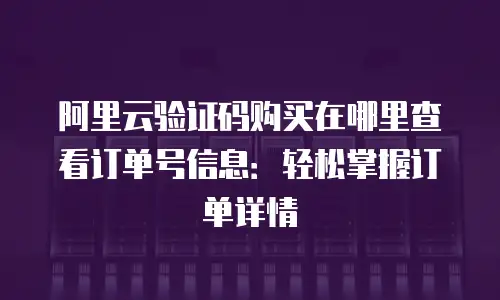 阿里云验证码购买在哪里查看订单号信息：轻松掌握订单详情