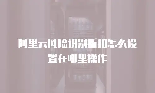 阿里云风险识别折扣怎么设置在哪里操作