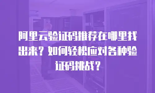阿里云验证码推荐在哪里找出来？如何轻松应对各种验证码挑战？