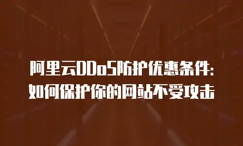 阿里云DDoS防护优惠条件：如何保护你的网站不受攻击