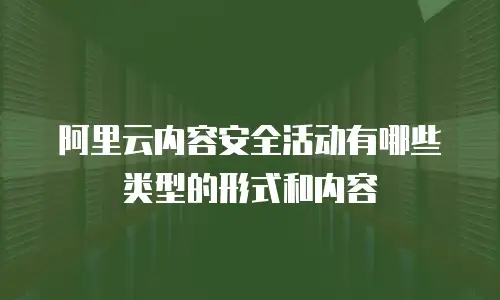阿里云内容安全活动有哪些类型的形式和内容