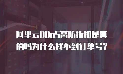 阿里云DDoS高防折扣是真的吗为什么找不到订单号？