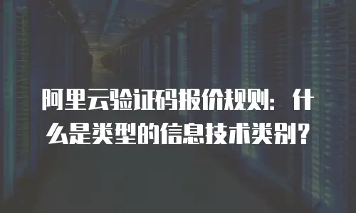 阿里云验证码报价规则：什么是类型的信息技术类别？